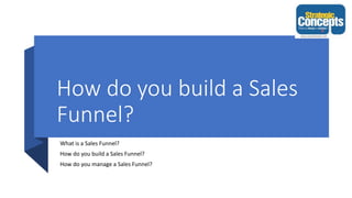 How do you build a Sales
Funnel?
What is a Sales Funnel?
How do you build a Sales Funnel?
How do you manage a Sales Funnel?
 
