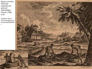 Ignatius von Born,
Ueber das
anquicken der
gold und
silberhältigen
(Vienna, 1786),
p. 85.
JCB 08-94. http://
jcb.lunaimaging.com/
luna/servlet/s/6dw44
t
 