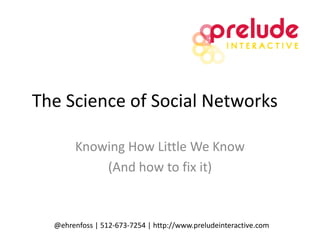 The Science of Social Networks Knowing How Little We Know (And how to fix it) @ehrenfoss | 512-673-7254 | http://www.preludeinteractive.com 