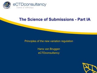 The Science of Submissions - Part IA Principles of the new variation regulation Hans van Bruggen eCTDconsultancy 