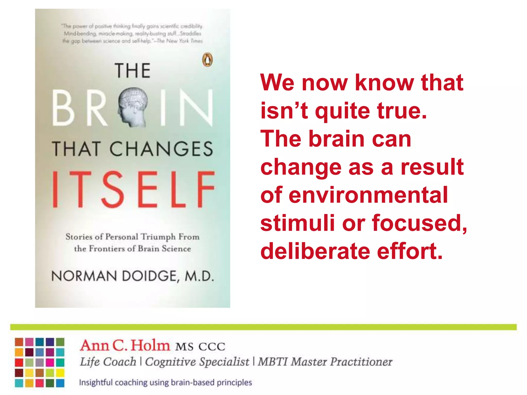 We now know that isn’t quite true. The brain can change as a result of environmental stimuli or focused, deliberate effort.