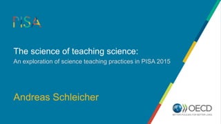 The science of teaching science:
An exploration of science teaching practices in PISA 2015
Andreas Schleicher
 