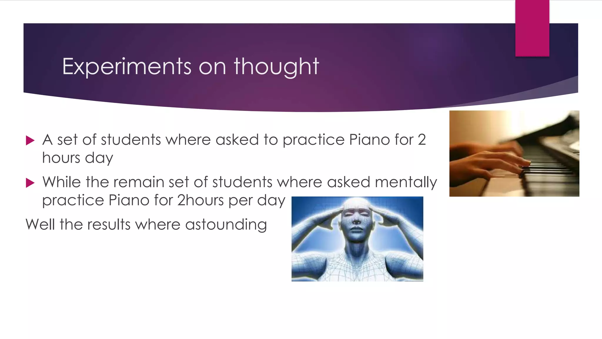 Experiments on thought
 A set of students where asked to practice Piano for 2
hours day
 While the remain set of students where asked mentally
practice Piano for 2hours per day
Well the results where astounding
 