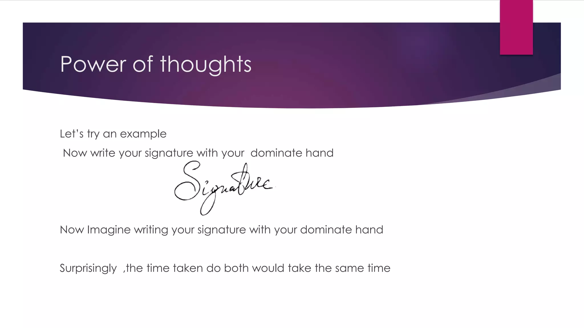 Power of thoughts
Let’s try an example
Now write your signature with your dominate hand
Now Imagine writing your signature with your dominate hand
Surprisingly ,the time taken do both would take the same time
 
