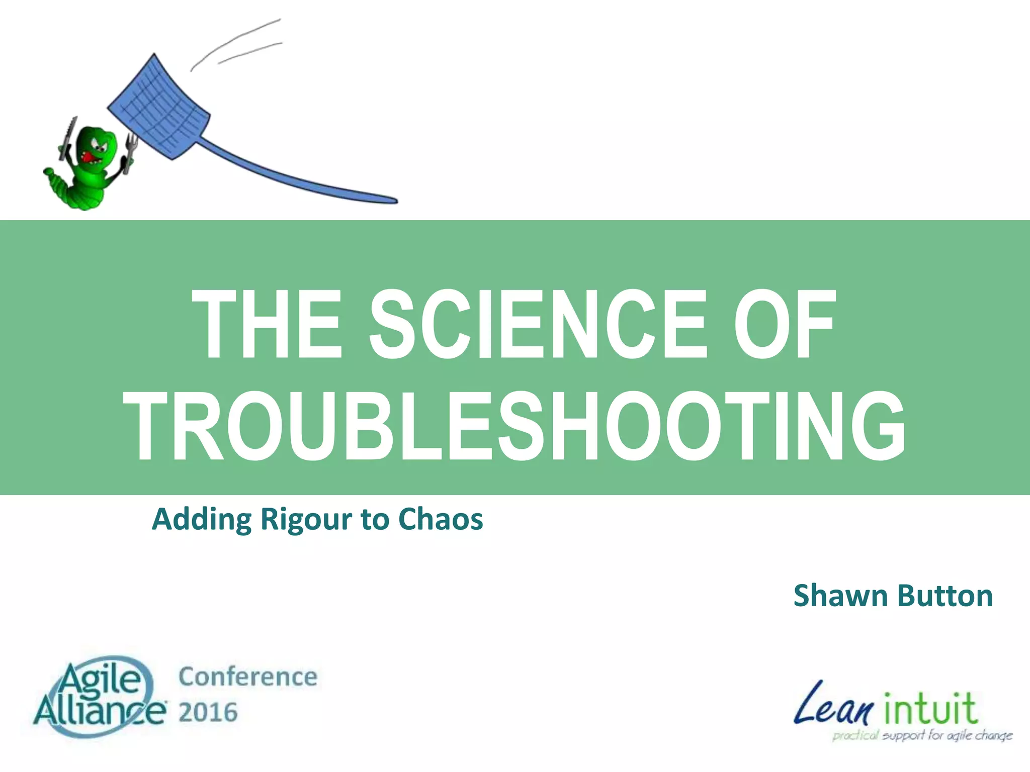 THE SCIENCE OF
TROUBLESHOOTING
Adding Rigour to Chaos
Shawn Button
 