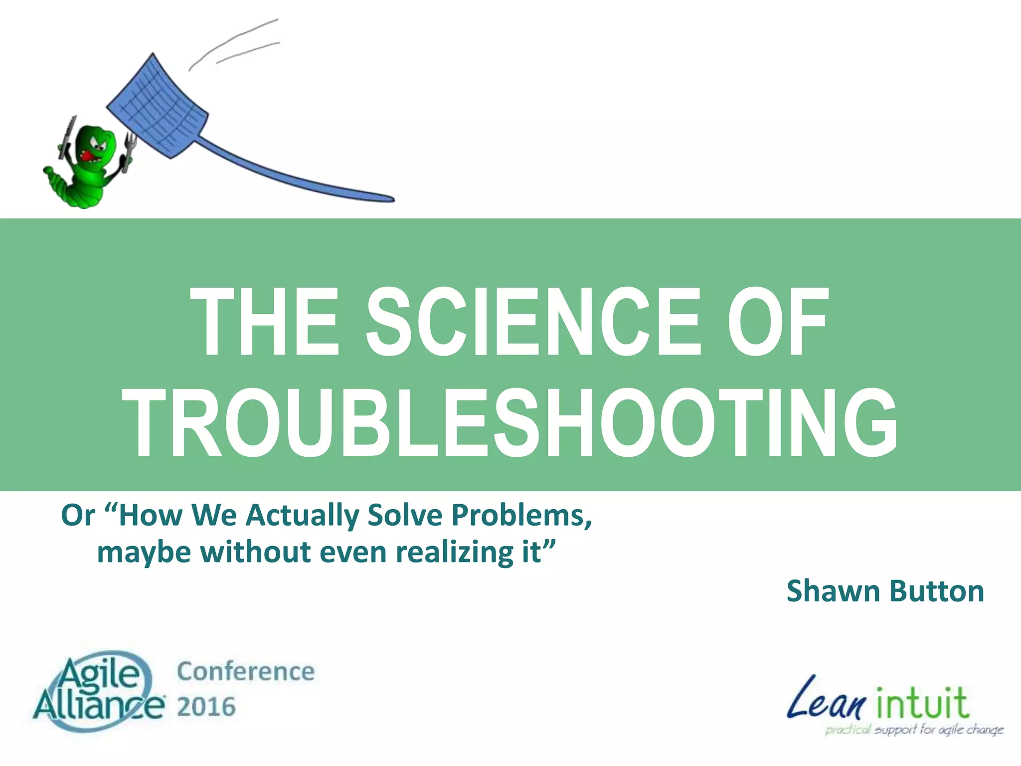 THE SCIENCE OF
TROUBLESHOOTING
Or “How We Actually Solve Problems,
maybe without even realizing it”
Shawn Button
 