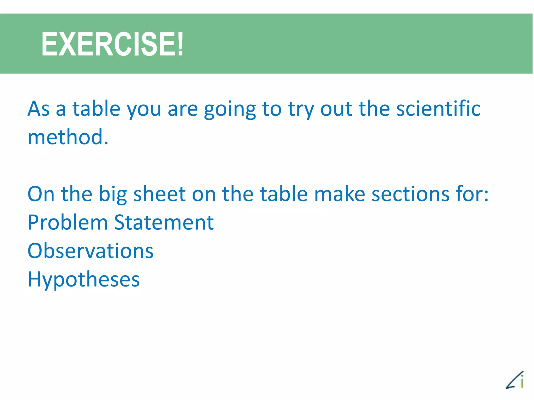 EXERCISE!
As a table you are going to try out the scientific
method.
On the big sheet on the table make sections for:
Problem Statement
Observations
Hypotheses
 