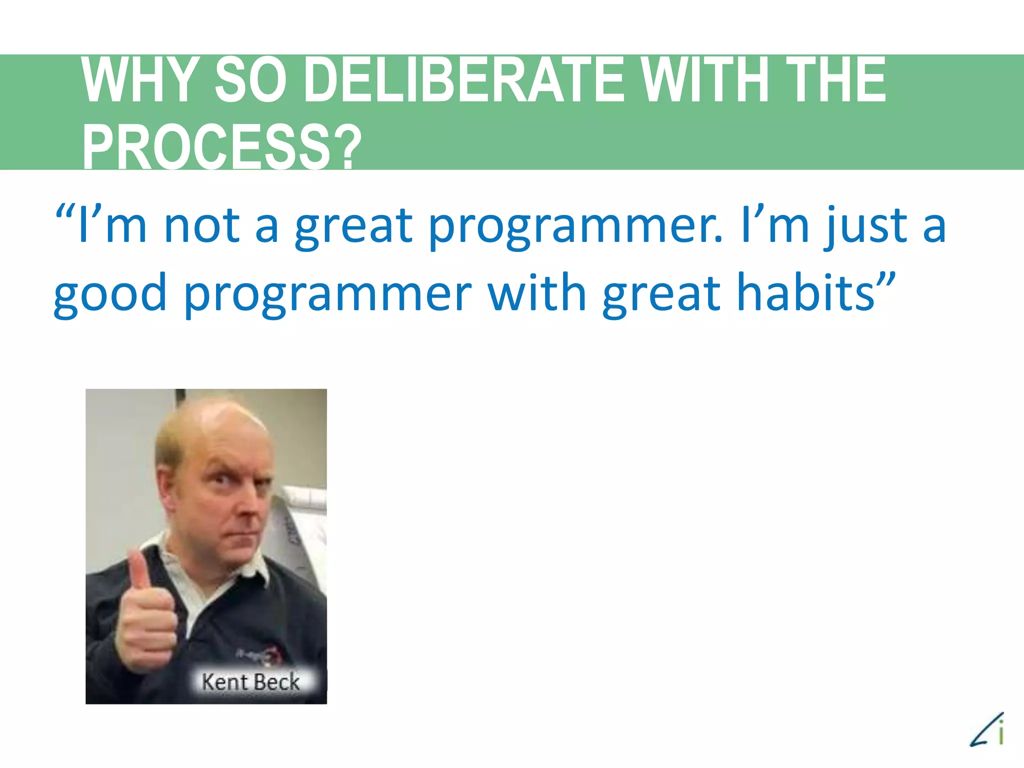 “I’m not a great programmer. I’m just a
good programmer with great habits”
WHY SO DELIBERATE WITH THE
PROCESS?
 