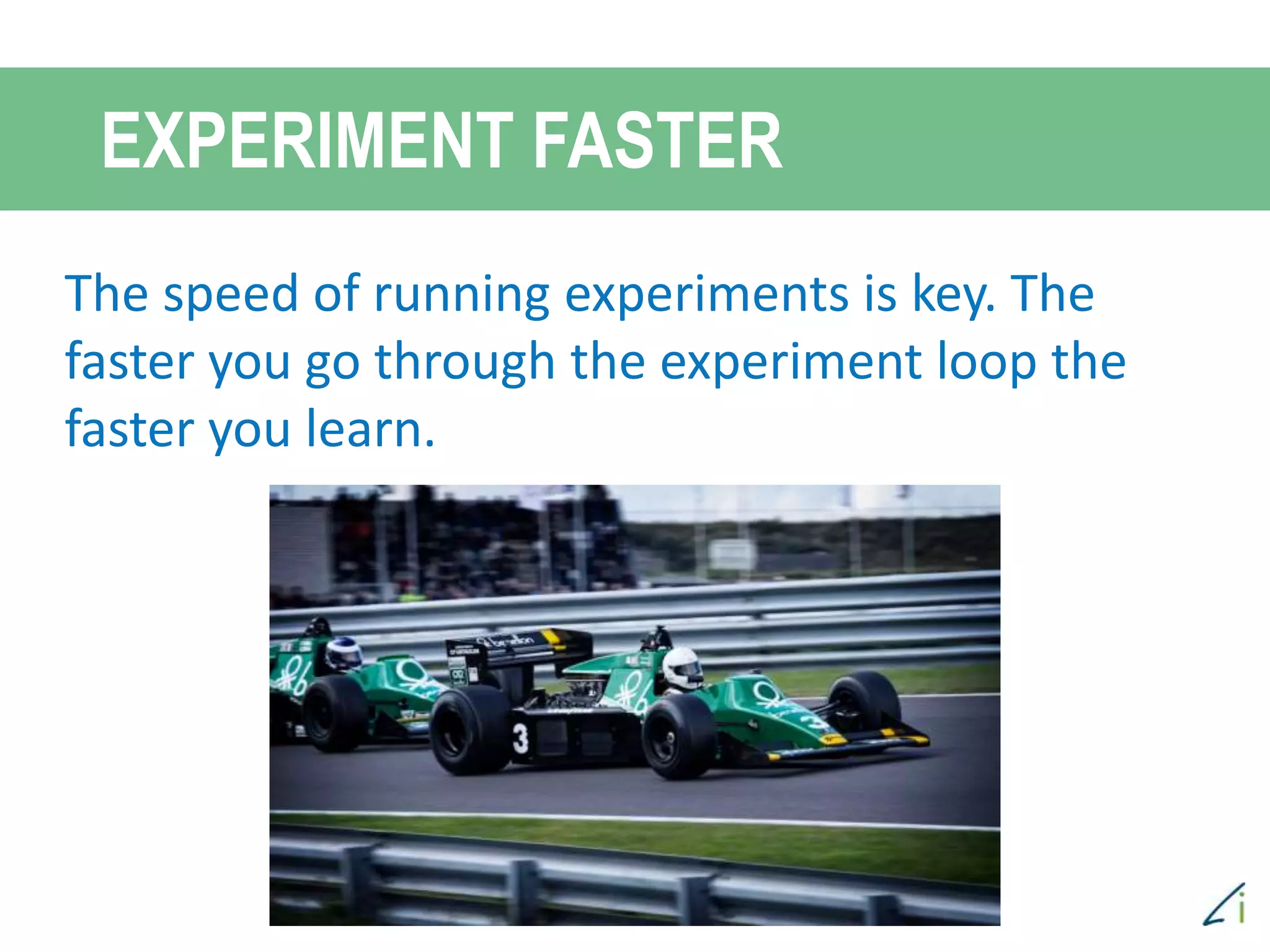 The speed of running experiments is key. The
faster you go through the experiment loop the
faster you learn.
EXPERIMENT FASTER
 