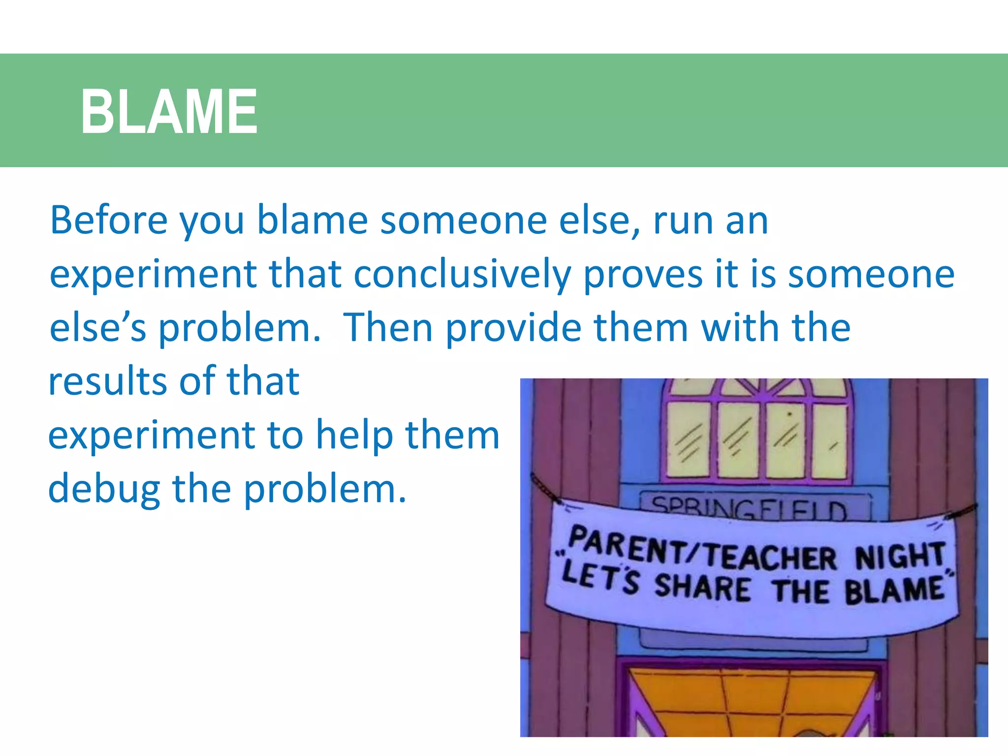 Before you blame someone else, run an
experiment that conclusively proves it is someone
else’s problem. Then provide them with the
BLAME
results of that
experiment to help them
debug the problem.
 