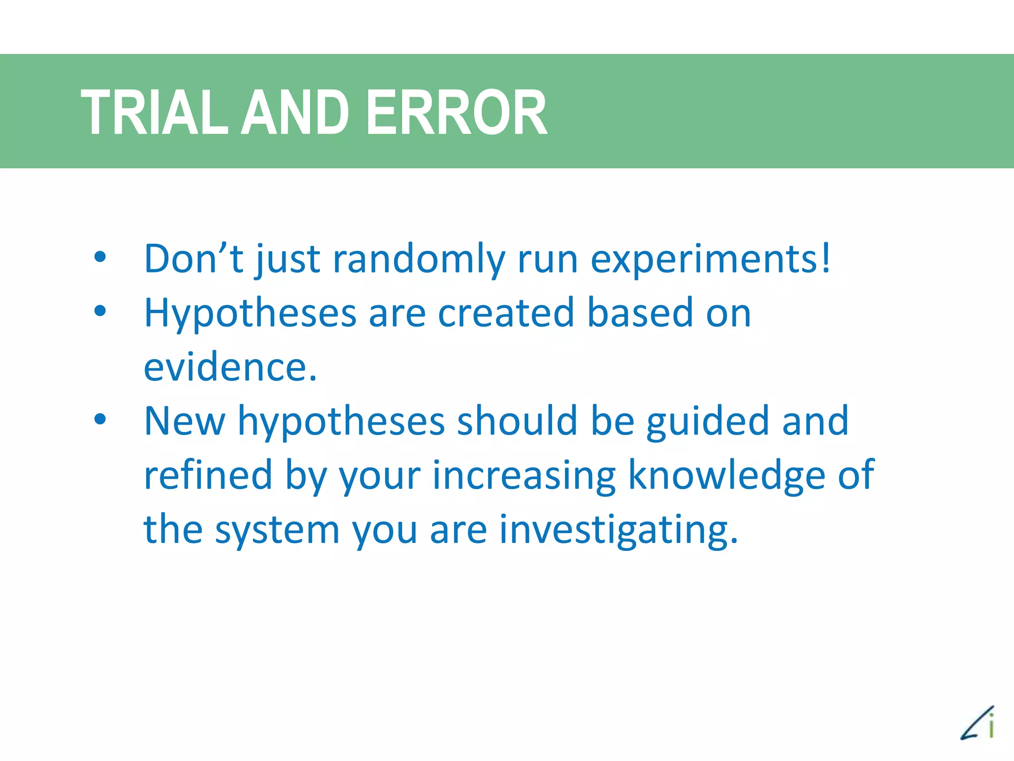 • Don’t just randomly run experiments!
• Hypotheses are created based on
evidence.
• New hypotheses should be guided and
refined by your increasing knowledge of
the system you are investigating.
TRIAL AND ERROR
 