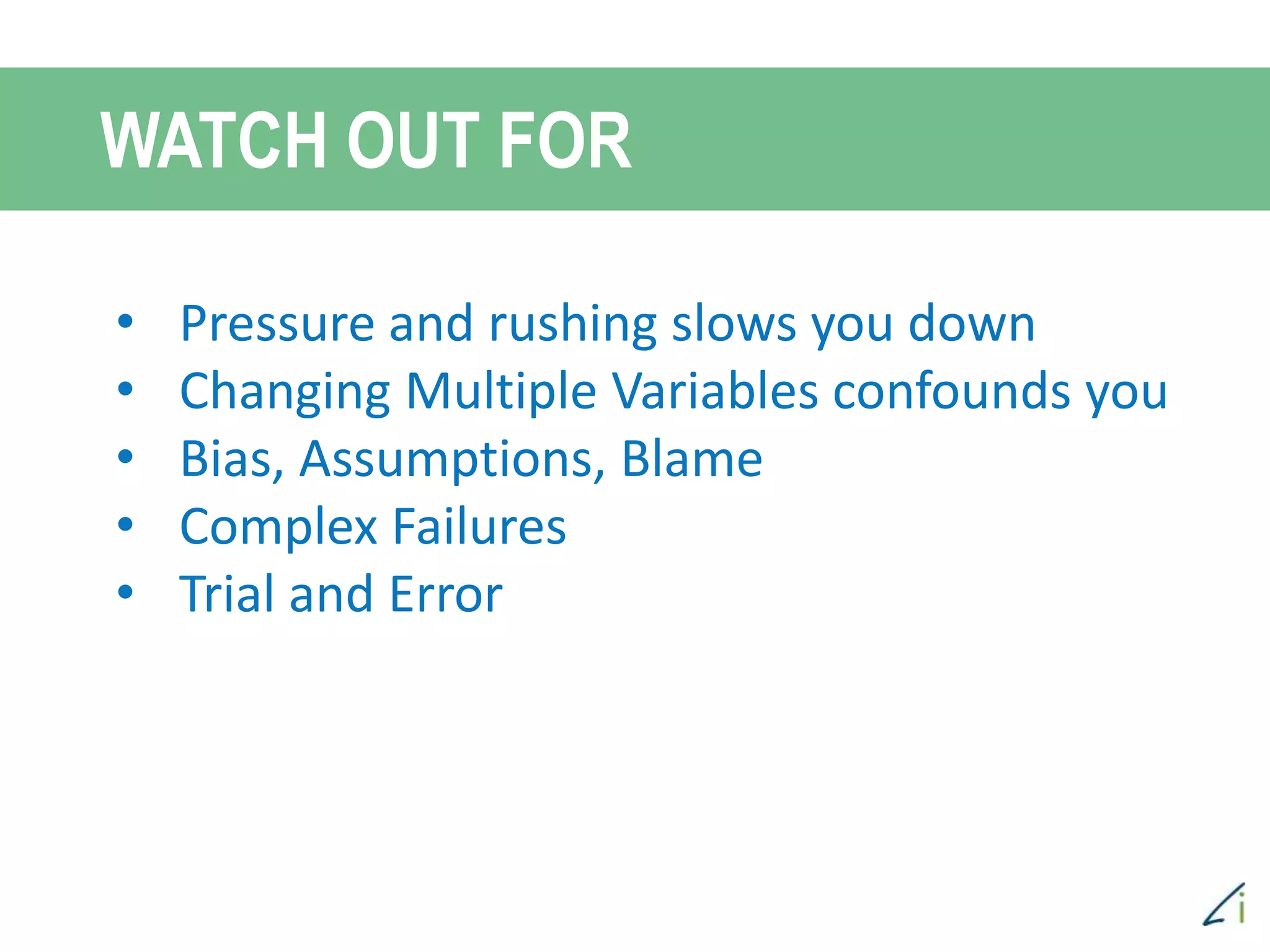 • Pressure and rushing slows you down
• Changing Multiple Variables confounds you
• Bias, Assumptions, Blame
• Complex Failures
• Trial and Error
WATCH OUT FOR
 