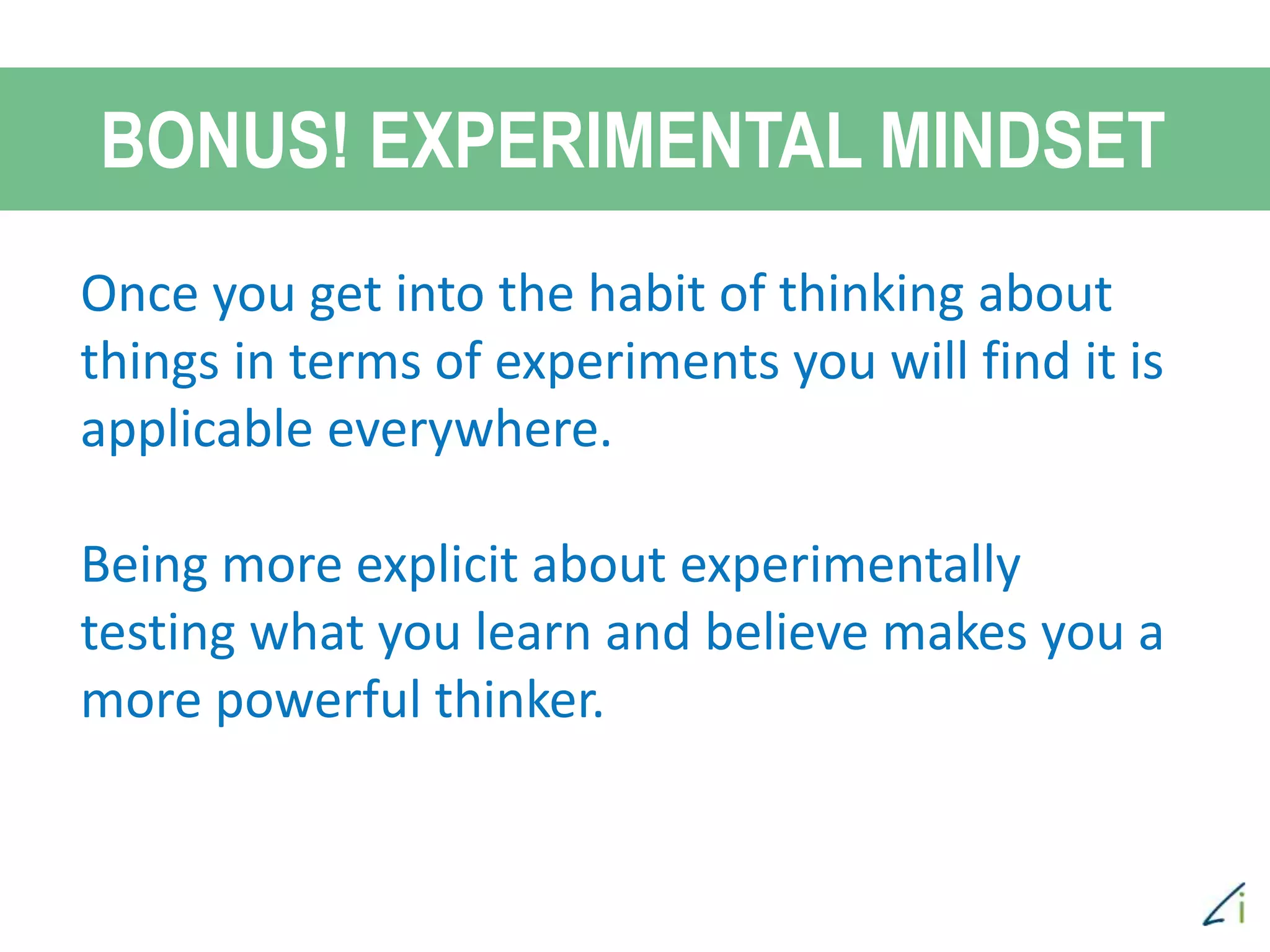 BONUS! EXPERIMENTAL MINDSET
Once you get into the habit of thinking about
things in terms of experiments you will find it is
applicable everywhere.
Being more explicit about experimentally
testing what you learn and believe makes you a
more powerful thinker.
 