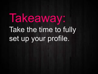 Takeaway:
Take the time to fully
set up your profile.
 