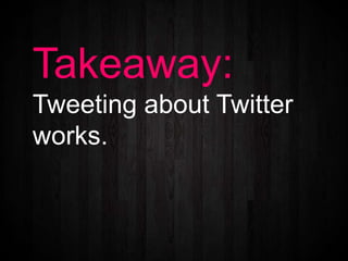 Takeaway:
Tweeting about Twitter
works.
 