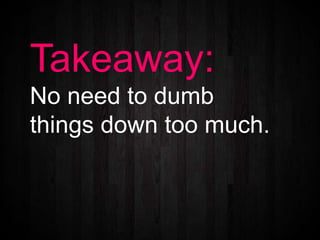 Takeaway:
No need to dumb
things down too much.
 