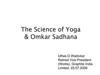 The Science of Yoga & Omkar Sadhana Ulhas D Wadivkar  Retired Vice President (Works), Graphite India Limited, 25.07.2009 
