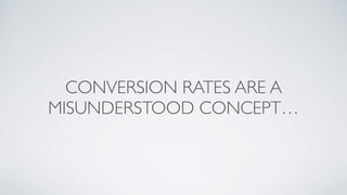 CONVERSION RATES ARE A
MISUNDERSTOOD CONCEPT…
 