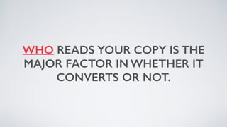 WHO READS YOUR COPY IS THE
MAJOR FACTOR IN WHETHER IT
CONVERTS OR NOT.
 