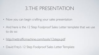 3.THE PRESENTATION
• Now you can begin crafting your sales presentation
• And here is the 12 Step Foolproof Sales Letter t...