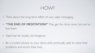 HOW?
• Think about the long term effect of your sales messaging
• “THE END OF MEDITATION?” May get the clicks once, but yo...