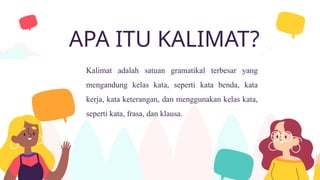 APA ITU KALIMAT?
Kalimat adalah satuan gramatikal terbesar yang
mengandung kelas kata, seperti kata benda, kata
kerja, kata keterangan, dan menggunakan kelas kata,
seperti kata, frasa, dan klausa.
 