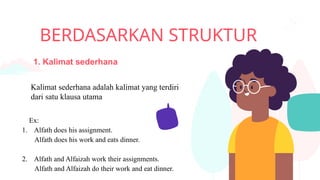 BERDASARKAN STRUKTUR
Ex:
1. Alfath does his assignment.
Alfath does his work and eats dinner.
2. Alfath and Alfaizah work their assignments.
Alfath and Alfaizah do their work and eat dinner.
Kalimat sederhana adalah kalimat yang terdiri
dari satu klausa utama
1. Kalimat sederhana
 