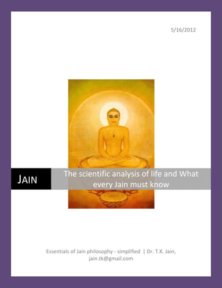5/16/2012




              The scientific analysis of life and What
JAIN                  every Jain must know




       Essentials of Jain philosophy - simplified | Dr. T.K. Jain,
                           jain.tk@gmail.com
 