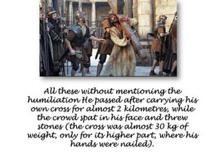 All these without mentioning the humiliation He passed after carrying his own cross for almost 2 kilometres, while the cro...