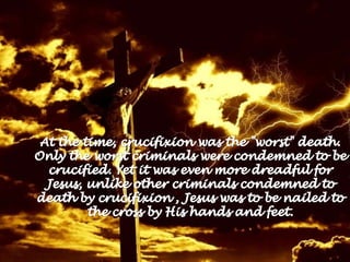 At the time, crucifixion was the &quot;worst&quot; death. Only the worst criminals were condemned to be crucified. Yet it ...
