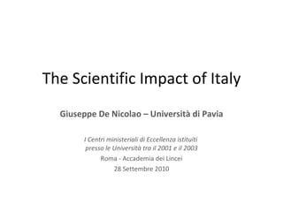 The Scientific Impact of Italy Giuseppe De Nicolao – Università di Pavia I Centri ministeriali di Eccellenza istituiti  presso le Università tra il 2001 e il 2003 Roma - Accademia dei Lincei 28 Settembre 2010 