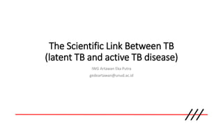 The Scientific Link Between TB
(latent TB and active TB disease)
IWG Artawan Eka Putra
gedeartawan@unud.ac.id
 