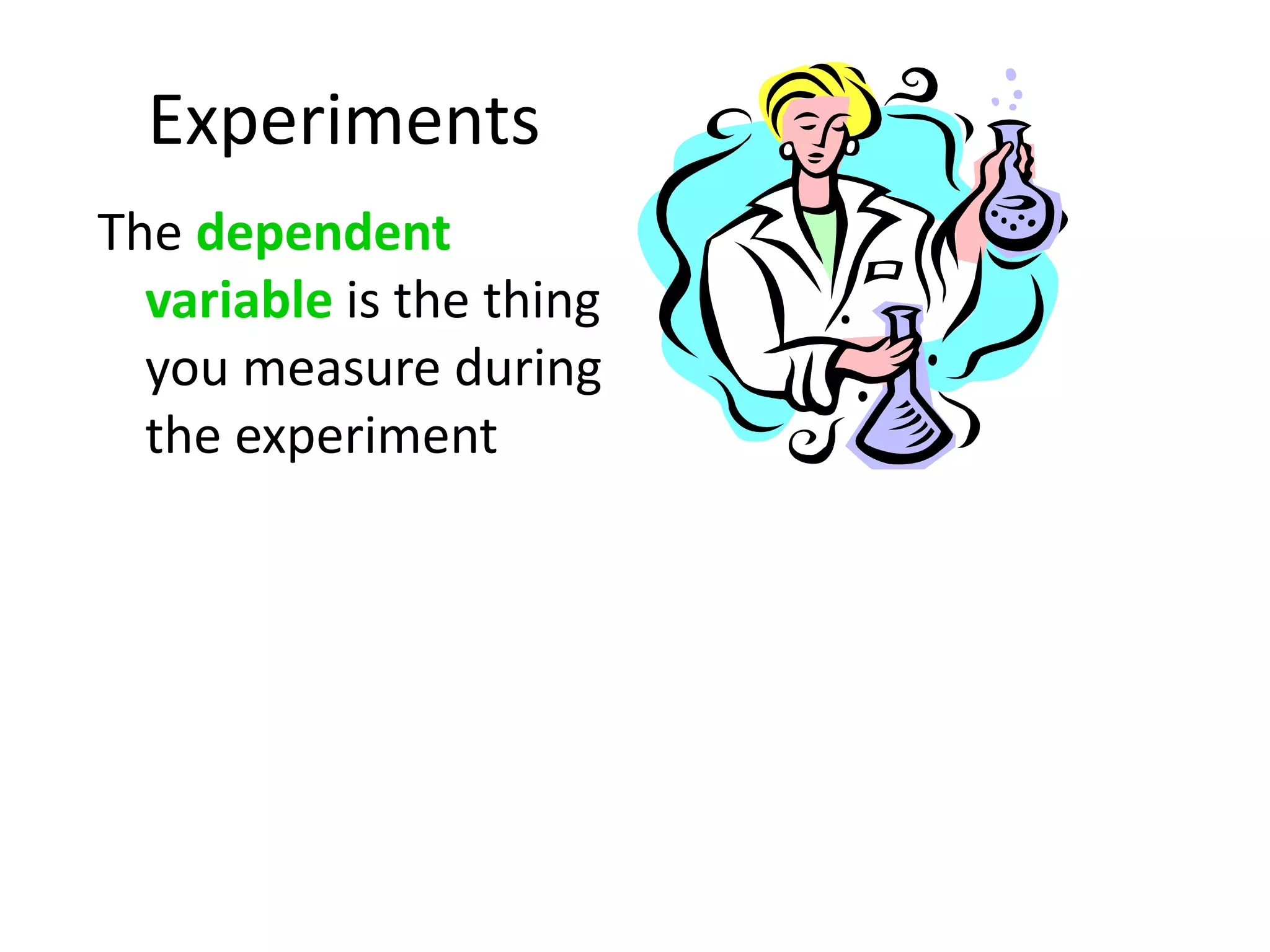 Experiments
The dependent
variable is the thing
you measure during
the experiment
 