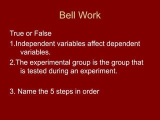 Bell Work
True or False
1.Independent variables affect dependent
variables.
2.The experimental group is the group that
is tested during an experiment.
3. Name the 5 steps in order
 
