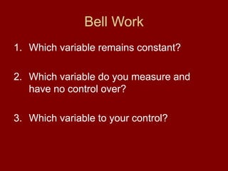 Bell Work
1. Which variable remains constant?
2. Which variable do you measure and
have no control over?
3. Which variable to your control?
 