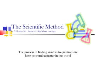 The Scientific Method by A.Cloutier 2011 Sandwich High School copyright The process of finding answers to questions we have concerning matter in our world 