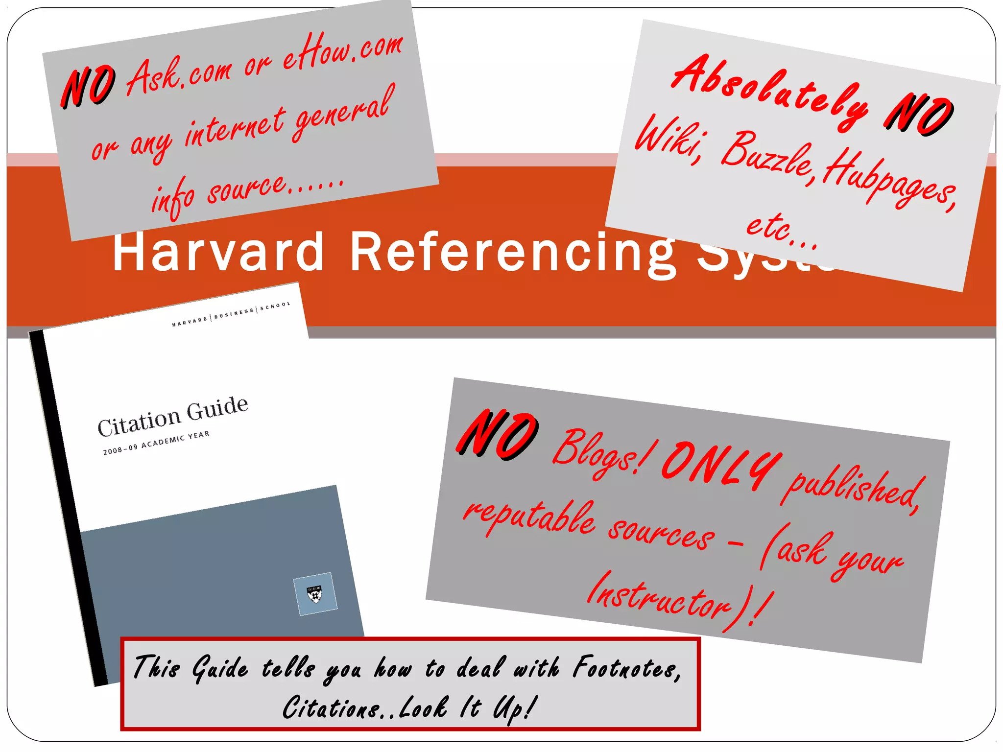 Harvard Referencing System
Absolutely NONOWiki, Buzzle,Hubpages,
etc…
NONO Ask.com or eHow.com
or any internet general
info source……
NONO Blogs! ONLY published,reputable sources – (ask your
Instructor)!
This Guide tells you how to deal with Footnotes,
Citations..Look It Up!
 
