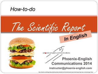 Phoenix-English
Communications 2014
instructor@phoenix-english.com
The Scientific Report
How-to-do
In English
http://tutor2u.net/blog/index.php/business-studies/comments/buss4-exam-technique-big-mac-or-hamburger-fries/
 