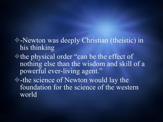 -Newton was deeply Christian (theistic) in his thinking the physical order “can be the effect of nothing else than the wisdom and skill of a powerful ever-living agent.”  -the science of Newton would lay the foundation for the science of the western world 