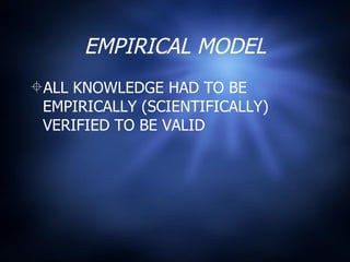 EMPIRICAL MODEL ALL KNOWLEDGE HAD TO BE EMPIRICALLY (SCIENTIFICALLY)  VERIFIED TO BE VALID 