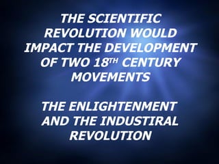 THE SCIENTIFIC REVOLUTION WOULD IMPACT THE DEVELOPMENT OF TWO 18 TH  CENTURY MOVEMENTS THE ENLIGHTENMENT  AND THE INDUSTIRAL REVOLUTION 