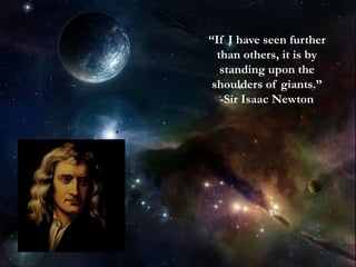 “If I have seen further
than others, it is by
standing upon the
shoulders of giants.”
-Sir Isaac Newton
 