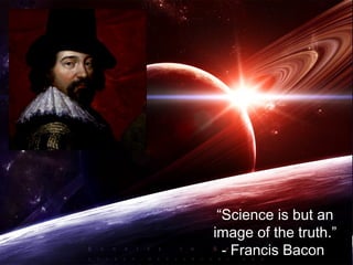 “Science is but an
image of the truth.”
- Francis Bacon
 