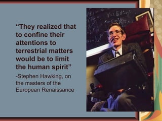“They realized that
to confine their
attentions to
terrestrial matters
would be to limit
the human spirit”
-Stephen Hawking, on
the masters of the
European Renaissance
 