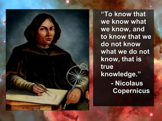 ““To know thatTo know that
we know whatwe know what
we know, andwe know, and
to know that weto know that we
do not knowdo not know
what we do notwhat we do not
know, that isknow, that is
truetrue
knowledge.”knowledge.”
- Nicolaus- Nicolaus
CopernicusCopernicus
 