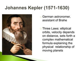German astronomer,
assistant of Brahe
Three Laws: elliptical
orbits, velocity depends
on distance, sets forth a
complex mathematical
formula explaining the
physical relationship of
moving planets
 