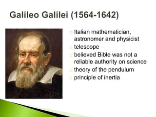 Italian mathematician,
astronomer and physicist
telescope
believed Bible was not a
reliable authority on science
theory of the pendulum
principle of inertia
 