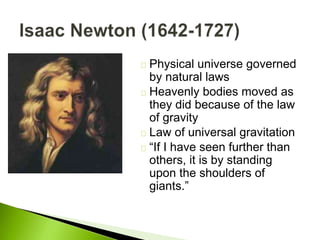 Physical universe governed
by natural laws
Heavenly bodies moved as
they did because of the law
of gravity
Law of universal gravitation
“If I have seen further than
others, it is by standing
upon the shoulders of
giants.”
 