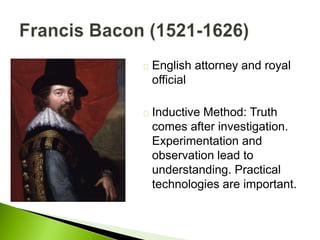 English attorney and royal
official
Inductive Method: Truth
comes after investigation.
Experimentation and
observation lead to
understanding. Practical
technologies are important.
 