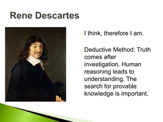 I think, therefore I am.
Deductive Method: Truth
comes after
investigation. Human
reasoning leads to
understanding. The
search for provable
knowledge is important.
 